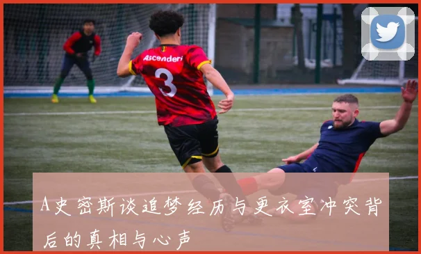 A史密斯谈追梦经历与更衣室冲突背后的真相与心声