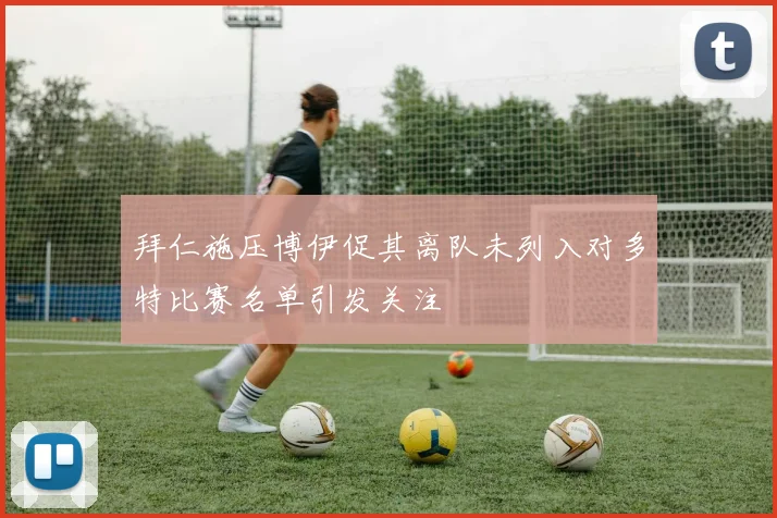 拜仁施压博伊促其离队未列入对多特比赛名单引发关注