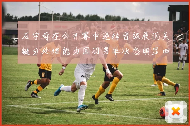 石宇奇在公开赛中逆转晋级展现关键分处理能力国羽男单状态明显回暖