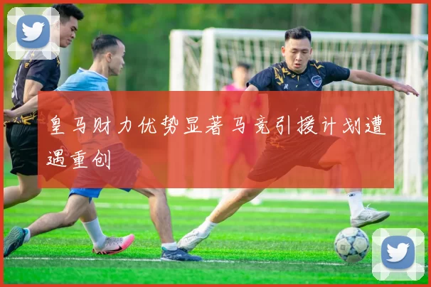 皇马财力优势显著马竞引援计划遭遇重创