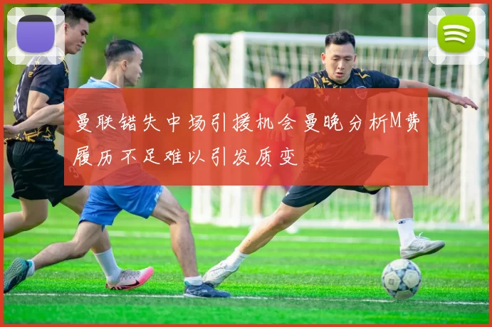 曼联错失中场引援机会曼晚分析M费履历不足难以引发质变