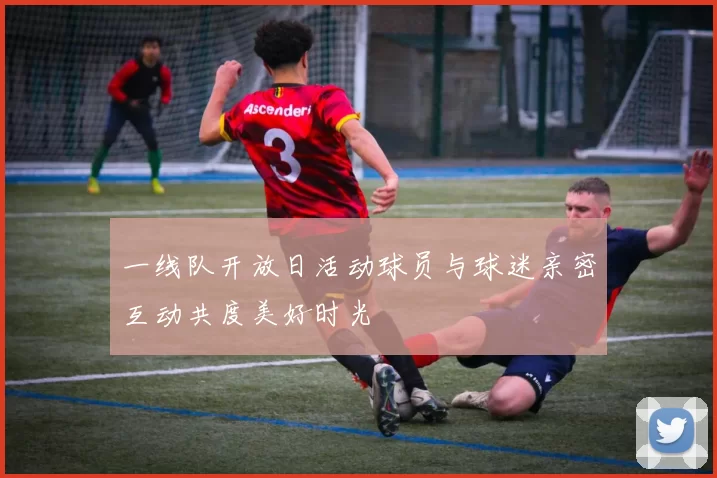 一线队开放日活动球员与球迷亲密互动共度美好时光