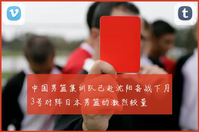 中国男篮集训队已赴沈阳备战下月3号对阵日本男篮的激烈较量