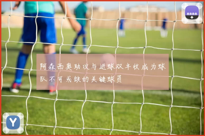 阿森西奥助攻与进球双丰收成为球队不可或缺的关键球员