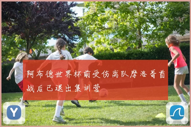 阿布德世界杯前受伤离队摩洛哥首战后已退出集训营