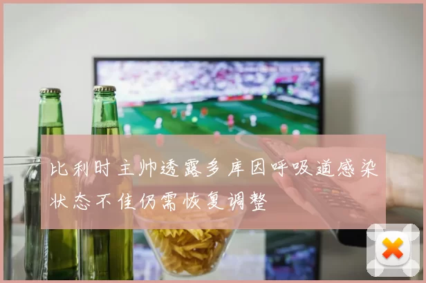 比利时主帅透露多库因呼吸道感染状态不佳仍需恢复调整