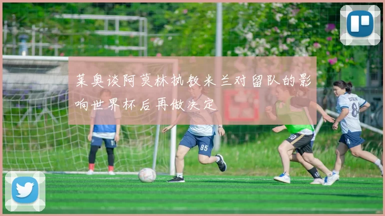 莱奥谈阿莫林执教米兰对留队的影响世界杯后再做决定
