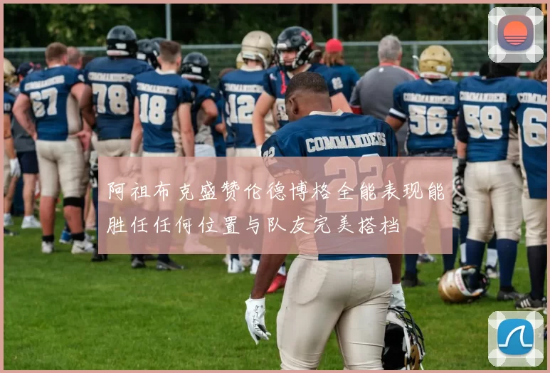阿祖布克盛赞伦德博格全能表现能胜任任何位置与队友完美搭档