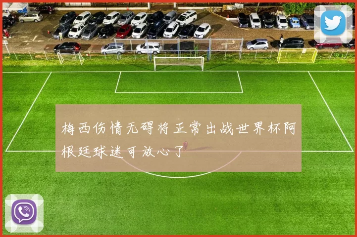 梅西伤情无碍将正常出战世界杯阿根廷球迷可放心了