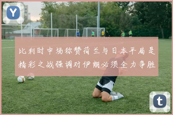 比利时中场称赞荷兰与日本平局是精彩之战强调对伊朗必须全力争胜