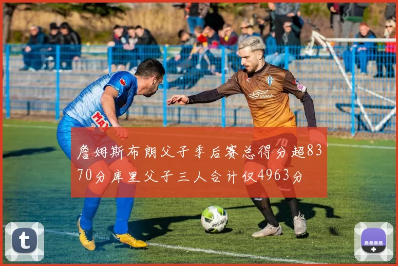 詹姆斯布朗父子季后赛总得分超8370分库里父子三人合计仅4963分
