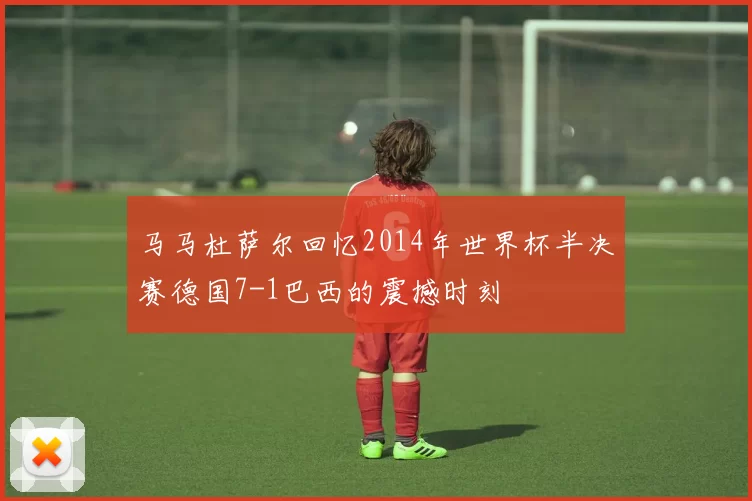 马马杜萨尔回忆2014年世界杯半决赛德国7-1巴西的震撼时刻