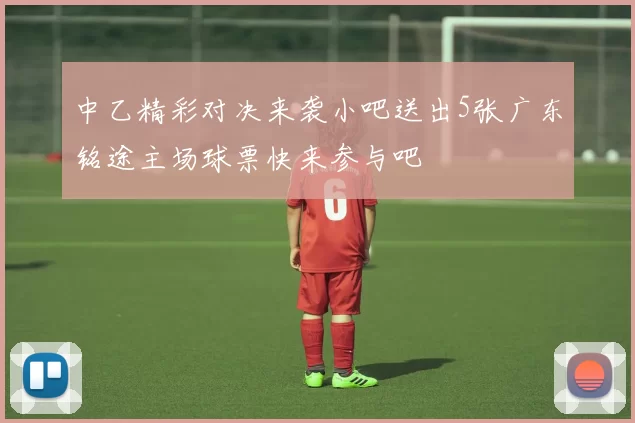 中乙精彩对决来袭小吧送出5张广东铭途主场球票快来参与吧