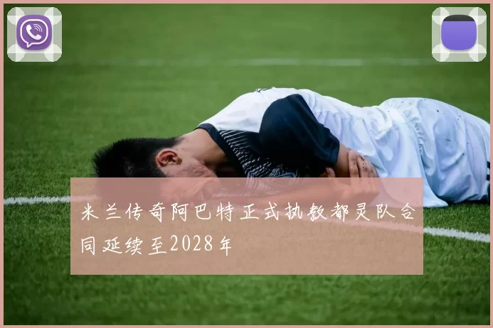 米兰传奇阿巴特正式执教都灵队合同延续至2028年