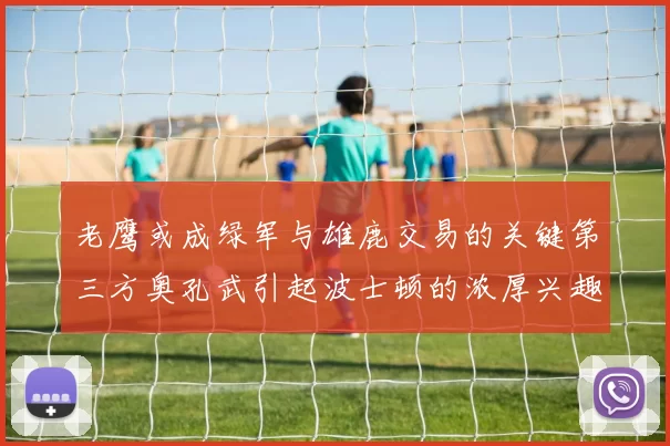 老鹰或成绿军与雄鹿交易的关键第三方奥孔武引起波士顿的浓厚兴趣
