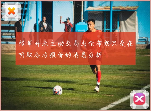 绿军并未主动交易杰伦布朗只是在听取各方报价的消息分析