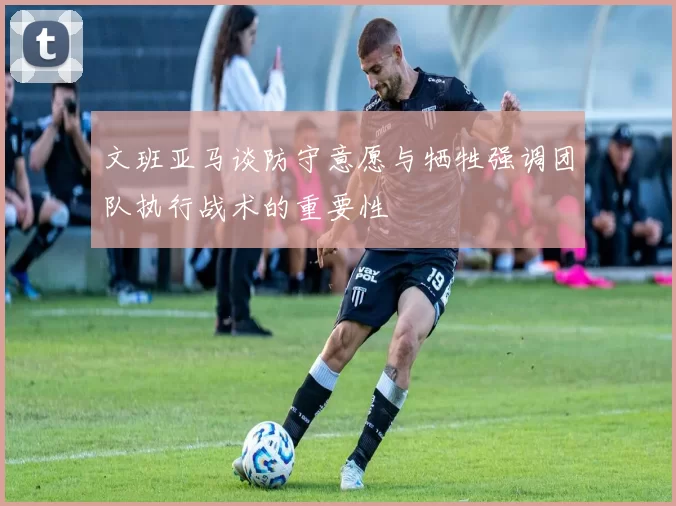 文班亚马谈防守意愿与牺牲强调团队执行战术的重要性