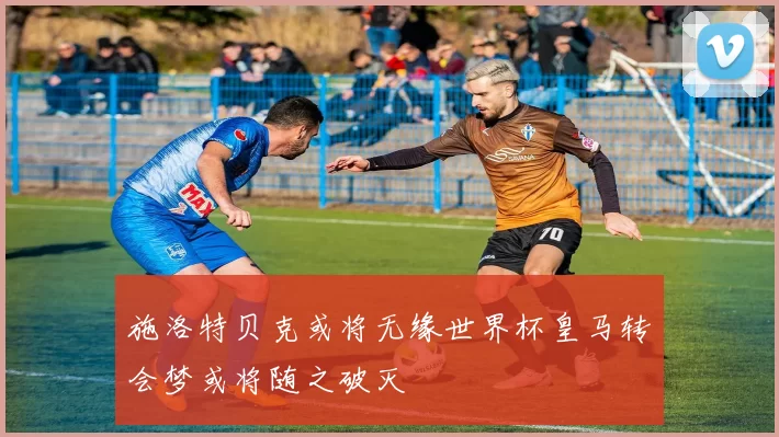 施洛特贝克或将无缘世界杯皇马转会梦或将随之破灭