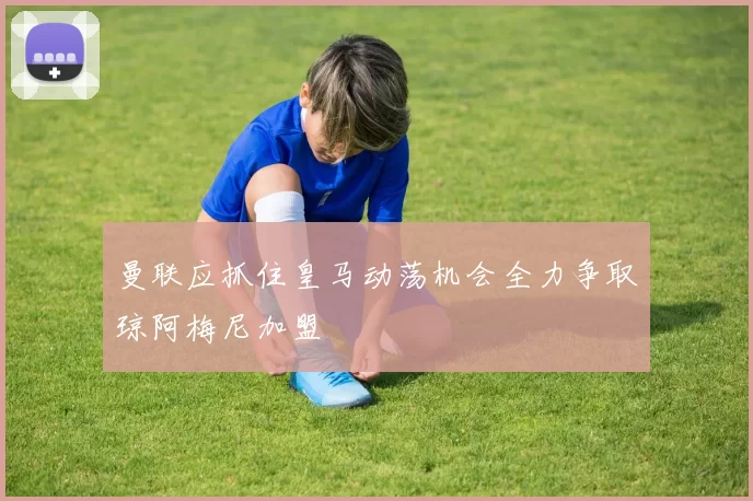 曼联应抓住皇马动荡机会全力争取琼阿梅尼加盟