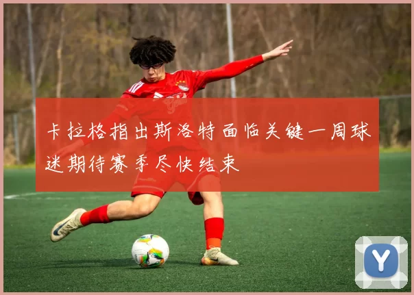 卡拉格指出斯洛特面临关键一周球迷期待赛季尽快结束