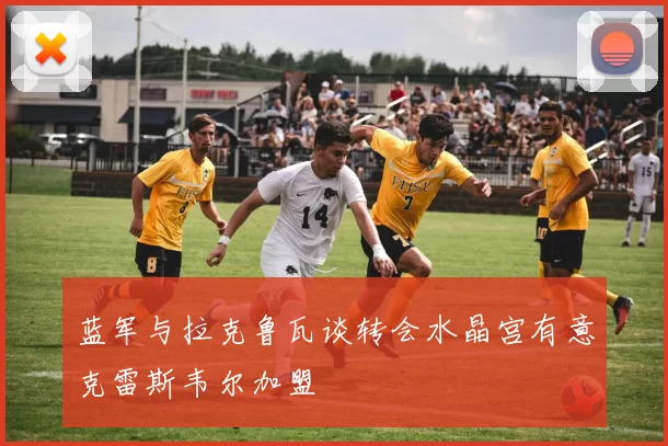 蓝军与拉克鲁瓦谈转会水晶宫有意克雷斯韦尔加盟
