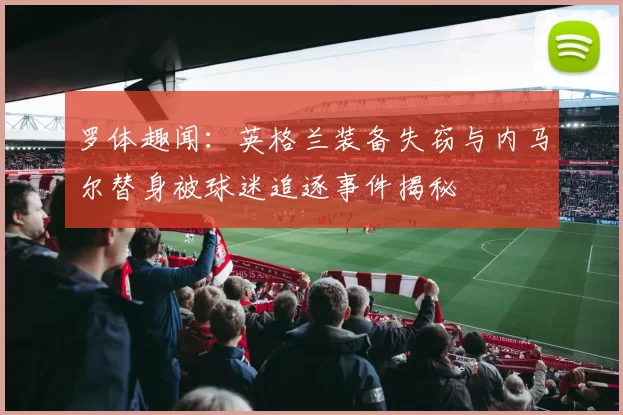 罗体趣闻：英格兰装备失窃与内马尔替身被球迷追逐事件揭秘
