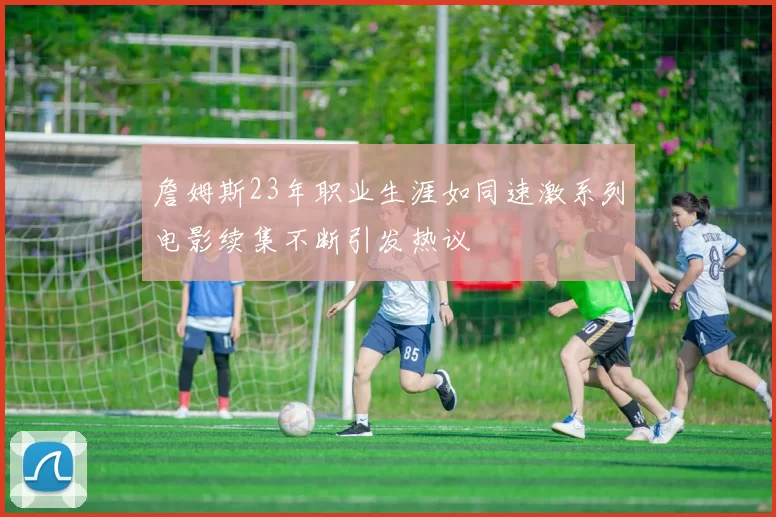 詹姆斯23年职业生涯如同速激系列电影续集不断引发热议
