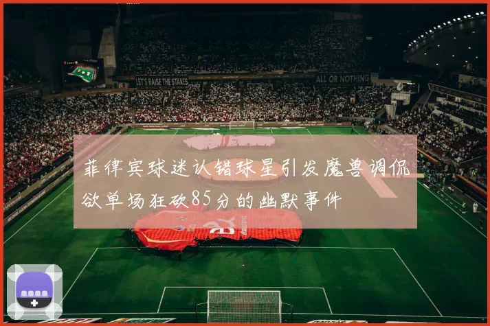 菲律宾球迷认错球星引发魔兽调侃欲单场狂砍85分的幽默事件