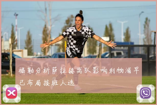 福勒分析萨拉赫离队影响利物浦早已布局接班人选