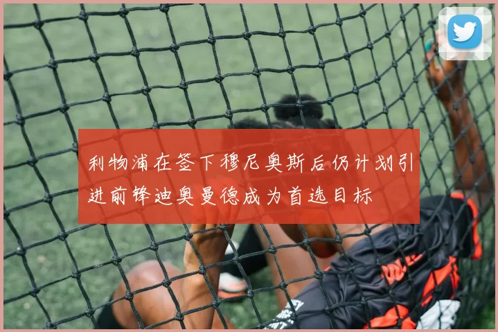 利物浦在签下穆尼奥斯后仍计划引进前锋迪奥曼德成为首选目标